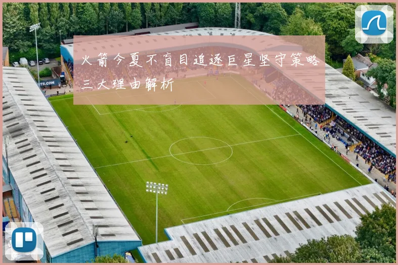 火箭今夏不盲目追逐巨星坚守策略三大理由解析
