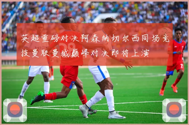 英超重磅对决阿森纳切尔西同场竞技曼联曼城巅峰对决即将上演