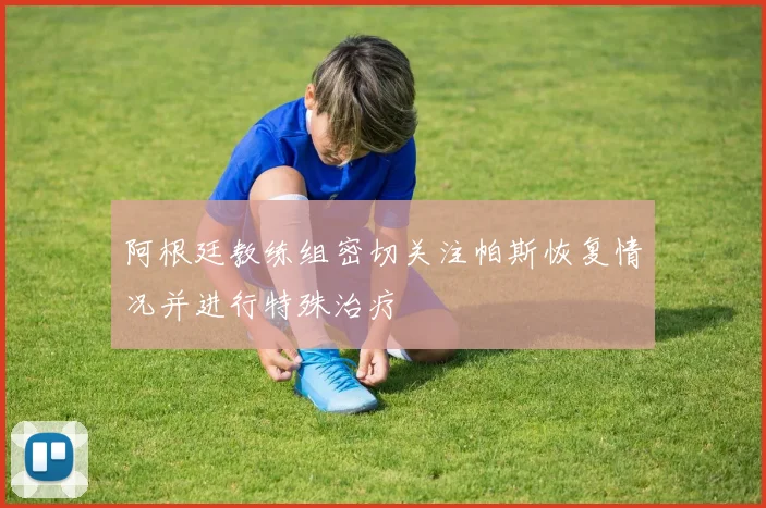 阿根廷教练组密切关注帕斯恢复情况并进行特殊治疗