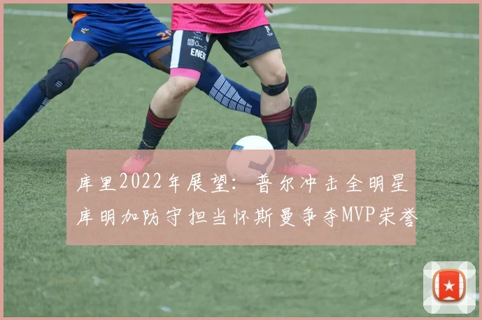 库里2022年展望：普尔冲击全明星库明加防守担当怀斯曼争夺MVP荣誉