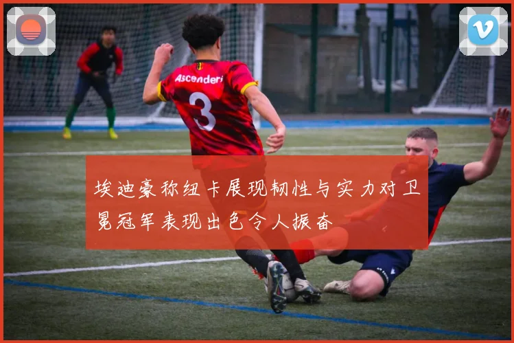 埃迪豪称纽卡展现韧性与实力对卫冕冠军表现出色令人振奋