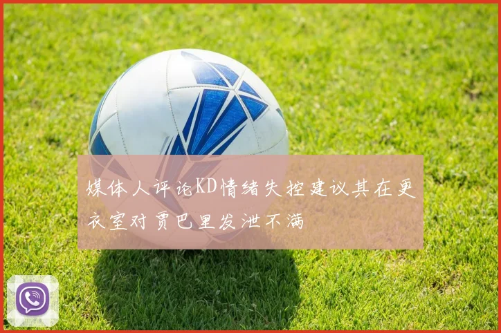 媒体人评论KD情绪失控建议其在更衣室对贾巴里发泄不满