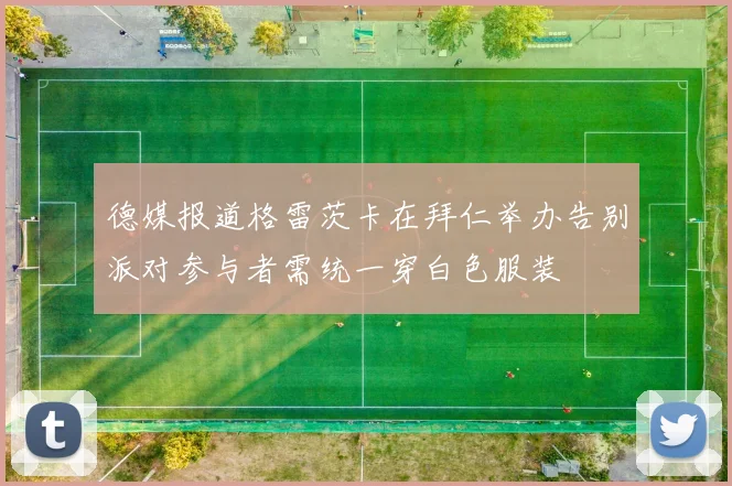 德媒报道格雷茨卡在拜仁举办告别派对参与者需统一穿白色服装