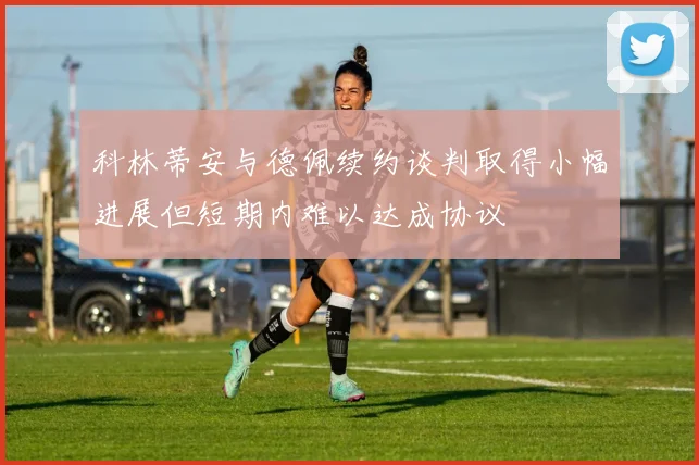 科林蒂安与德佩续约谈判取得小幅进展但短期内难以达成协议