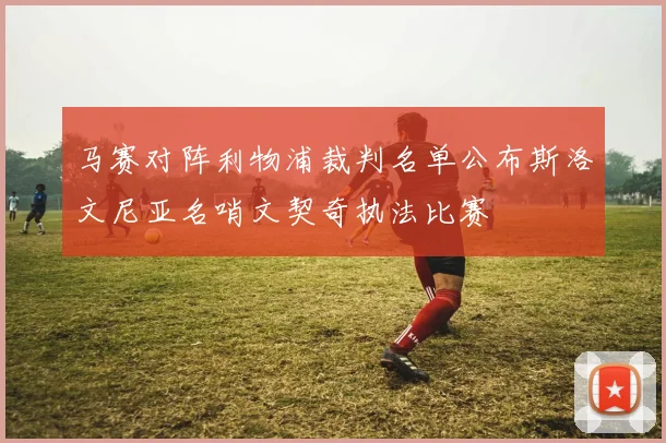 马赛对阵利物浦裁判名单公布斯洛文尼亚名哨文契奇执法比赛