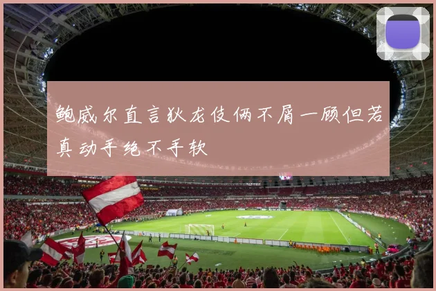 鲍威尔直言狄龙伎俩不屑一顾但若真动手绝不手软