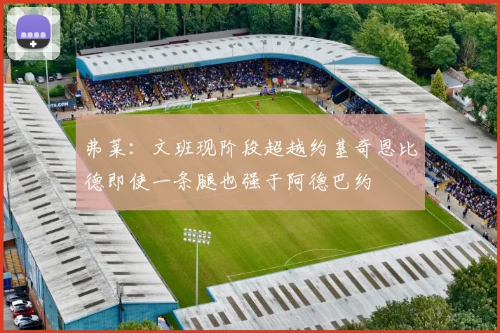 弗莱：文班现阶段超越约基奇恩比德即使一条腿也强于阿德巴约