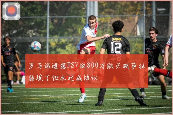 罗马诺透露PSV欲800万欧买断萨拉赫埃丁但未达成协议