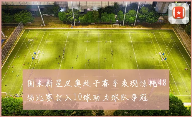 国米新星皮奥处子赛季表现惊艳48场比赛打入10球助力球队争冠