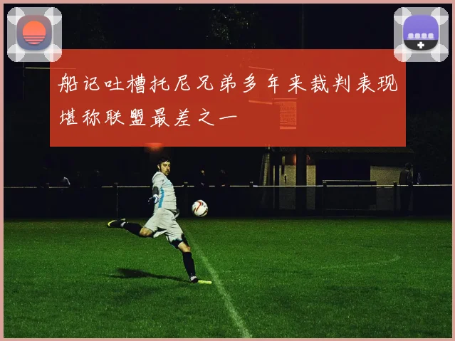 船记吐槽托尼兄弟多年来裁判表现堪称联盟最差之一