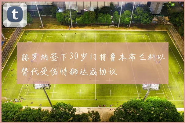 赫罗纳签下30岁门将鲁本布兰科以替代受伤特狮达成协议