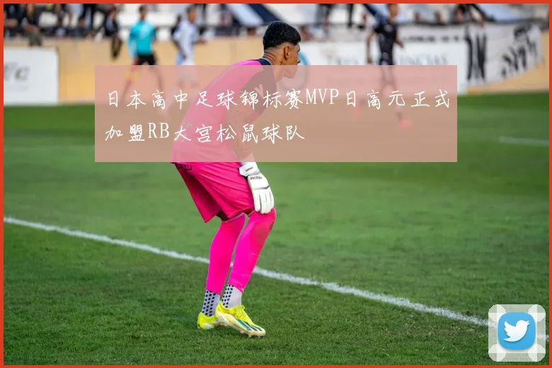 日本高中足球锦标赛MVP日高元正式加盟RB大宫松鼠球队