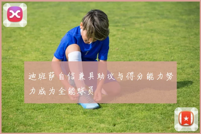 迪班萨自信兼具助攻与得分能力努力成为全能球员