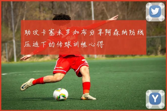 助攻卡塞米罗加布分享阿森纳防线压迫下的传球训练心得
