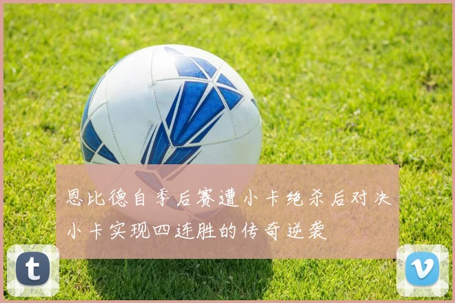 恩比德自季后赛遭小卡绝杀后对决小卡实现四连胜的传奇逆袭