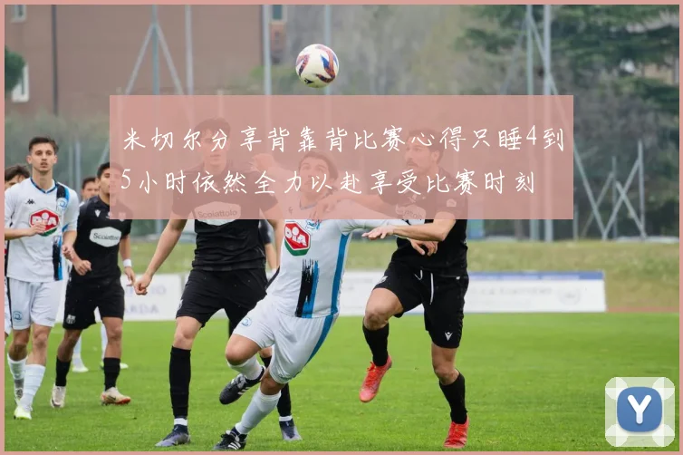 米切尔分享背靠背比赛心得只睡4到5小时依然全力以赴享受比赛时刻