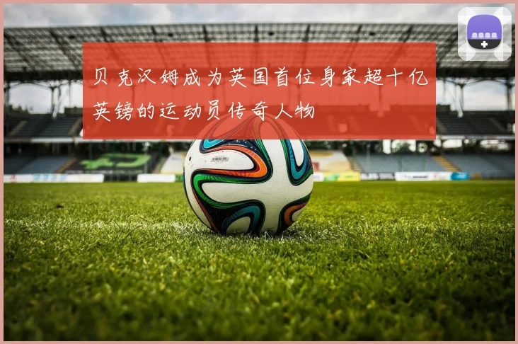 贝克汉姆成为英国首位身家超十亿英镑的运动员传奇人物