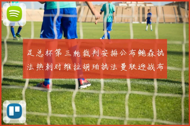 足总杯第三轮裁判安排公布鲍森执法热刺对维拉胡珀执法曼联迎战布莱顿