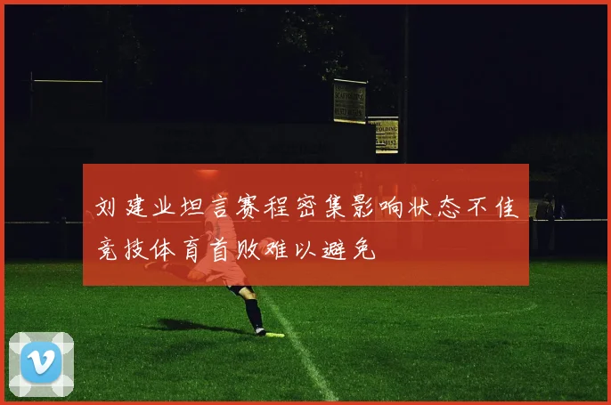 刘建业坦言赛程密集影响状态不佳竞技体育首败难以避免