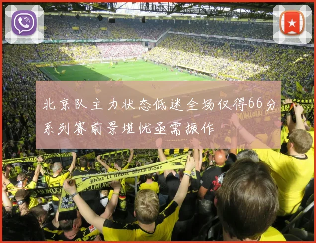 北京队主力状态低迷全场仅得66分系列赛前景堪忧亟需振作