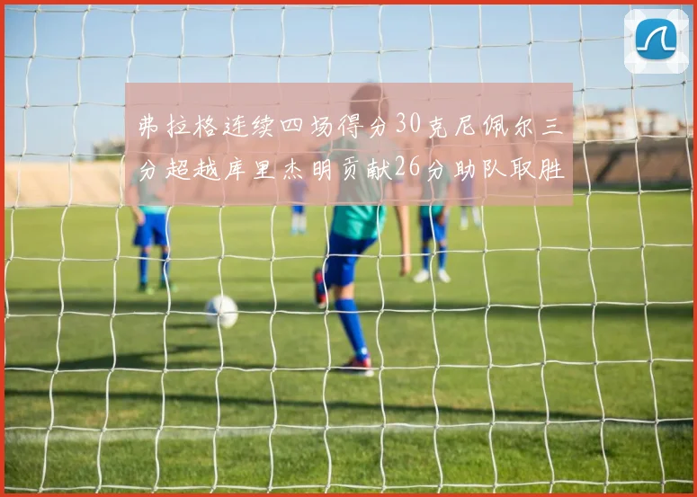 弗拉格连续四场得分30克尼佩尔三分超越库里杰明贡献26分助队取胜